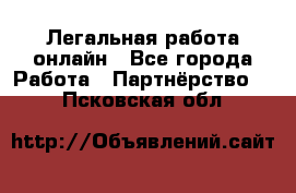 Легальная работа онлайн - Все города Работа » Партнёрство   . Псковская обл.
